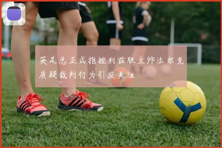 英足总正式指控利兹联主帅法尔克质疑裁判行为引发关注