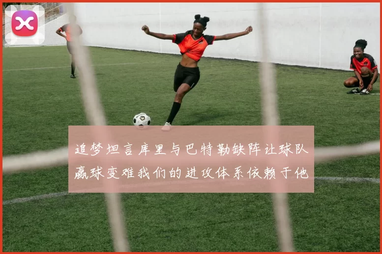 追梦坦言库里与巴特勒缺阵让球队赢球变难我们的进攻体系依赖于他们的发挥