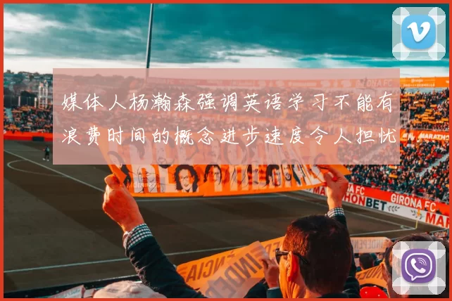 媒体人杨瀚森强调英语学习不能有浪费时间的概念进步速度令人担忧