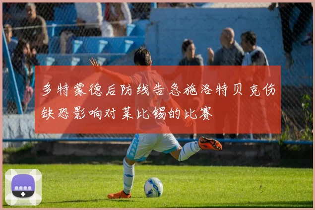 多特蒙德后防线告急施洛特贝克伤缺恐影响对莱比锡的比赛