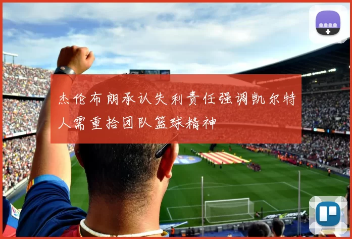杰伦布朗承认失利责任强调凯尔特人需重拾团队篮球精神