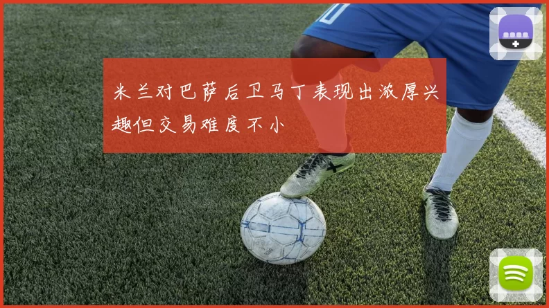米兰对巴萨后卫马丁表现出浓厚兴趣但交易难度不小
