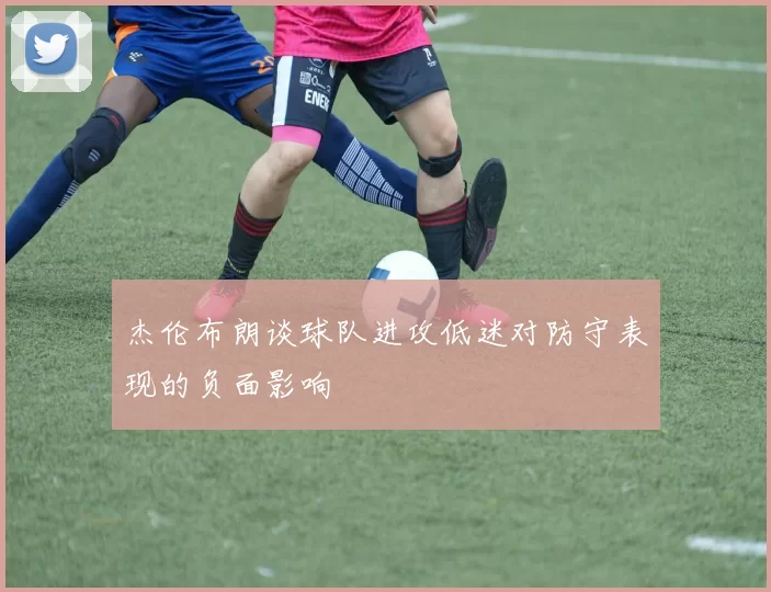 杰伦布朗谈球队进攻低迷对防守表现的负面影响
