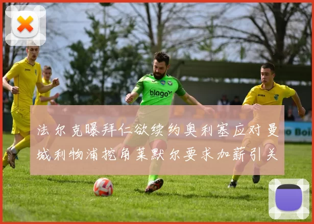法尔克曝拜仁欲续约奥利塞应对曼城利物浦挖角莱默尔要求加薪引关注