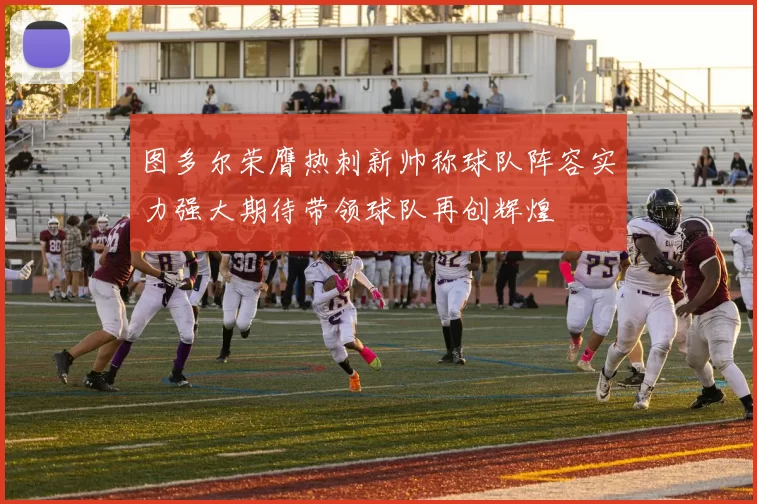 图多尔荣膺热刺新帅称球队阵容实力强大期待带领球队再创辉煌