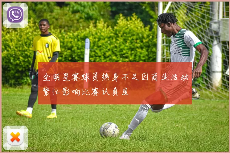 全明星赛球员热身不足因商业活动繁忙影响比赛认真度