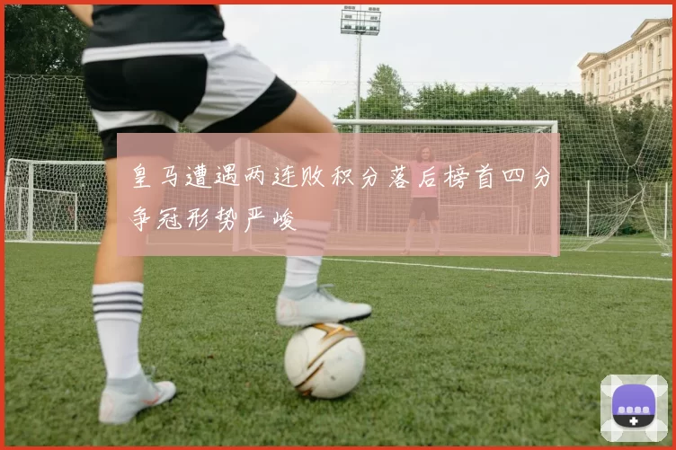 皇马遭遇两连败积分落后榜首四分争冠形势严峻
