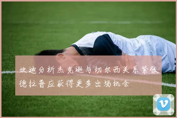 坎迪分析杰克逊与切尔西关系紧张德拉普应获得更多出场机会