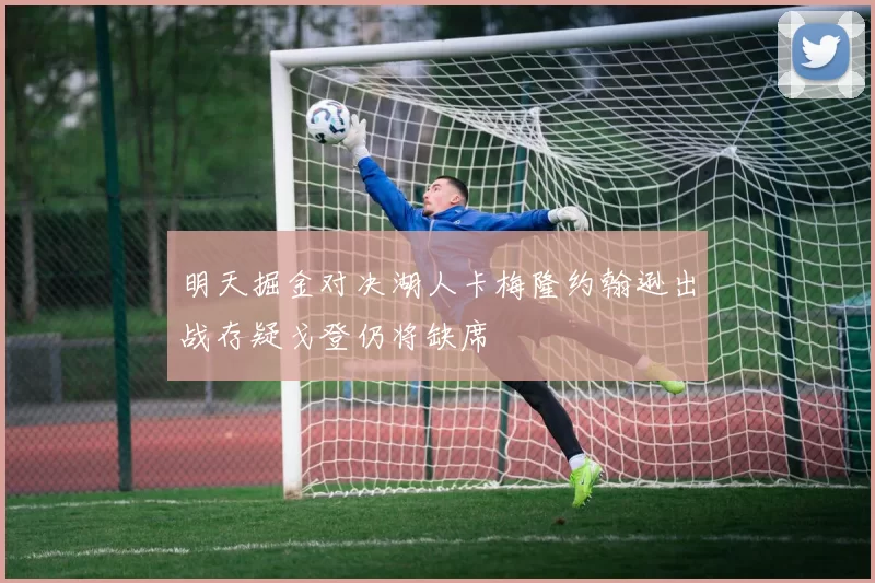 明天掘金对决湖人卡梅隆约翰逊出战存疑戈登仍将缺席