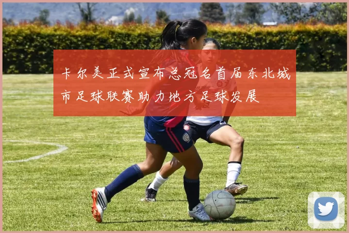 卡尔美正式宣布总冠名首届东北城市足球联赛助力地方足球发展