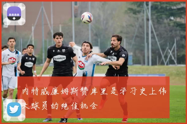 内特威廉姆斯赞库里是学习史上伟大球员的绝佳机会
