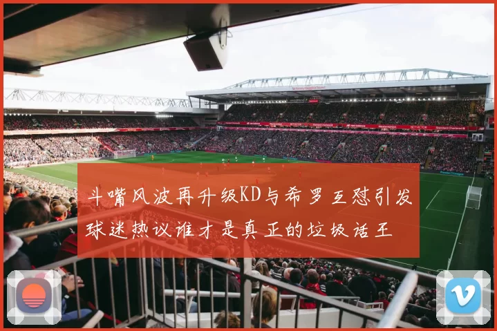 斗嘴风波再升级KD与希罗互怼引发球迷热议谁才是真正的垃圾话王