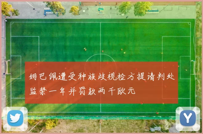 姆巴佩遭受种族歧视检方提请判处监禁一年并罚款两千欧元