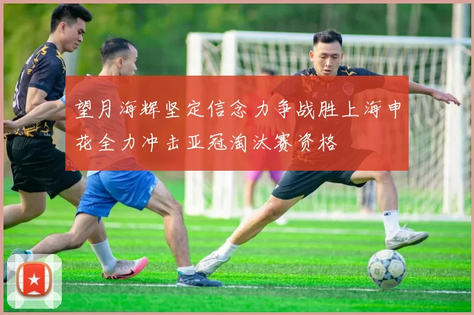 望月海辉坚定信念力争战胜上海申花全力冲击亚冠淘汰赛资格