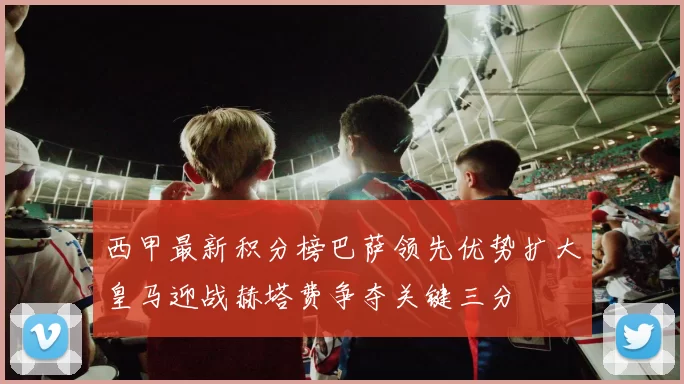 西甲最新积分榜巴萨领先优势扩大皇马迎战赫塔费争夺关键三分