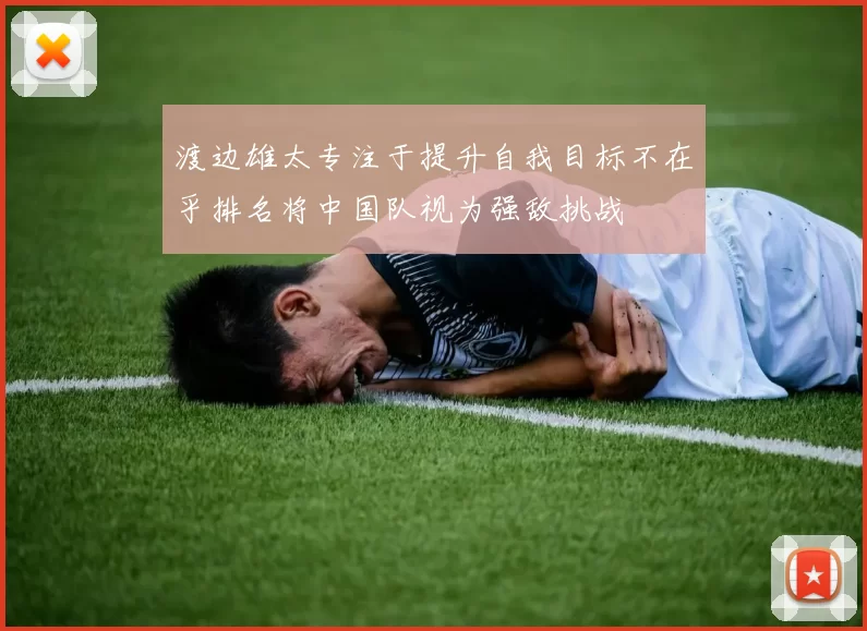 渡边雄太专注于提升自我目标不在乎排名将中国队视为强敌挑战