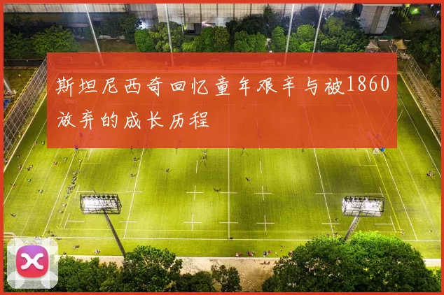 斯坦尼西奇回忆童年艰辛与被1860放弃的成长历程