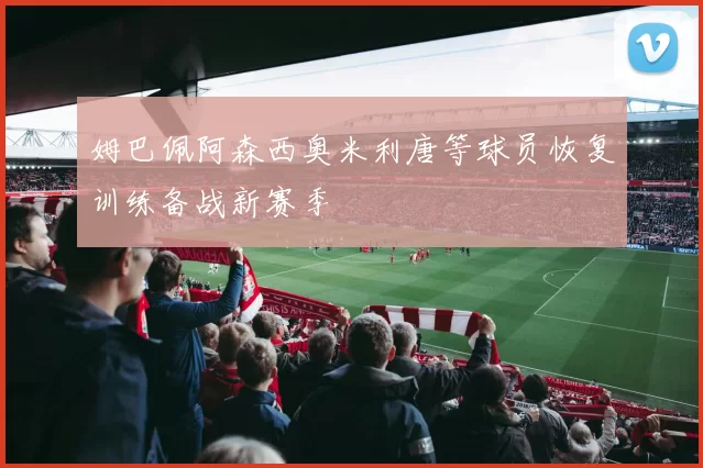 姆巴佩阿森西奥米利唐等球员恢复训练备战新赛季