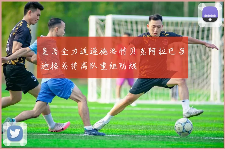 皇马全力追逐施洛特贝克阿拉巴吕迪格或将离队重组防线