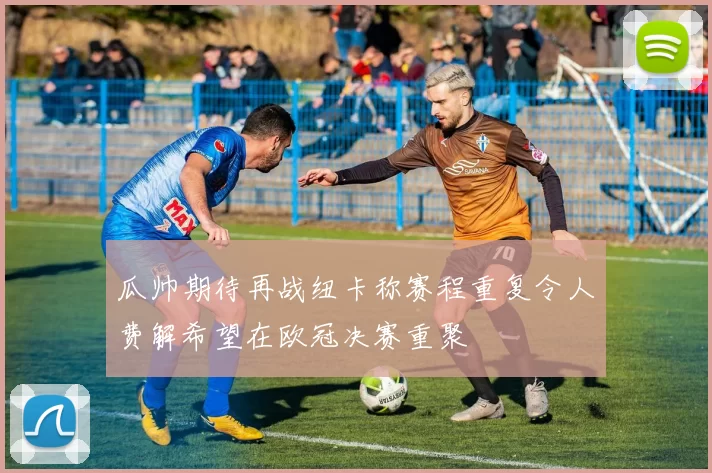 瓜帅期待再战纽卡称赛程重复令人费解希望在欧冠决赛重聚