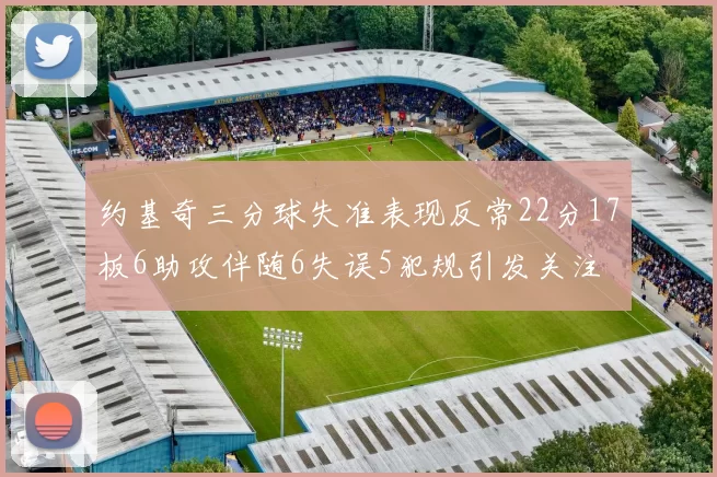 约基奇三分球失准表现反常22分17板6助攻伴随6失误5犯规引发关注