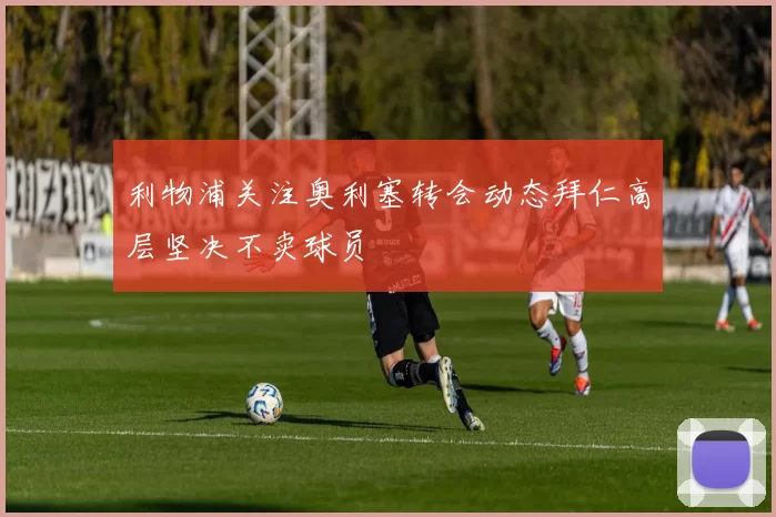 利物浦关注奥利塞转会动态拜仁高层坚决不卖球员