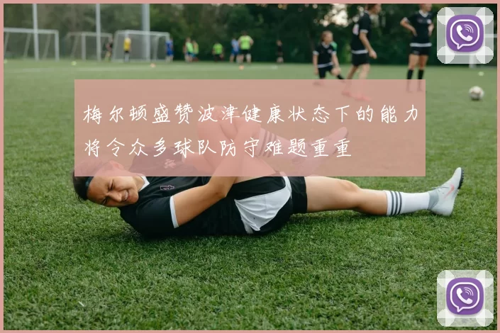 梅尔顿盛赞波津健康状态下的能力将令众多球队防守难题重重