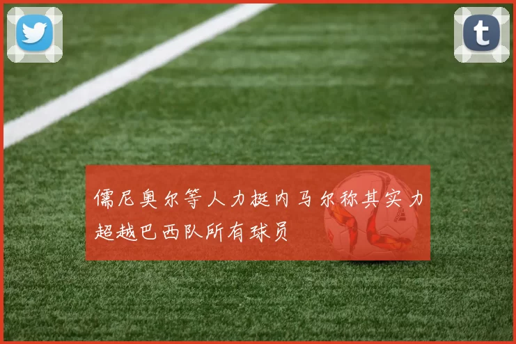 儒尼奥尔等人力挺内马尔称其实力超越巴西队所有球员