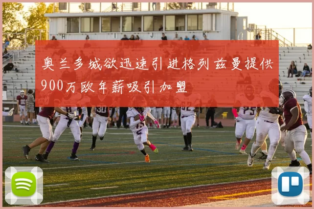 奥兰多城欲迅速引进格列兹曼提供900万欧年薪吸引加盟