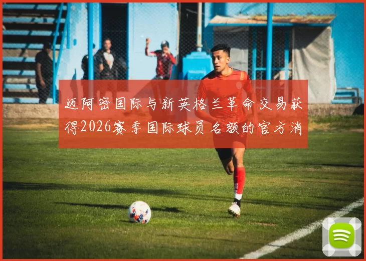 迈阿密国际与新英格兰革命交易获得2026赛季国际球员名额的官方消息