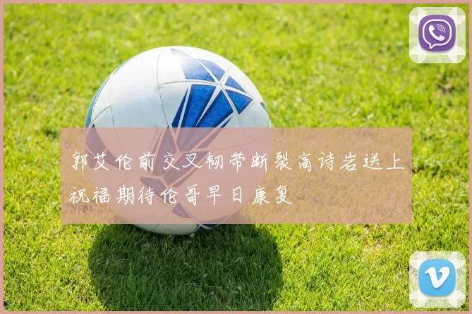 郭艾伦前交叉韧带断裂高诗岩送上祝福期待伦哥早日康复