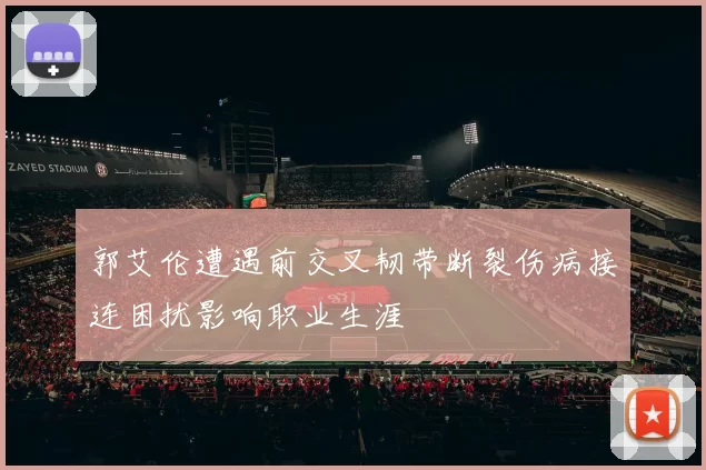 郭艾伦遭遇前交叉韧带断裂伤病接连困扰影响职业生涯