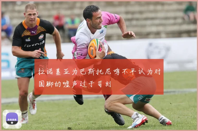 拉诺基亚为巴斯托尼鸣不平认为对国脚的嘘声过于苛刻