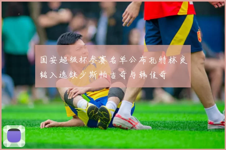 国安超级杯参赛名单公布孔特林良铭入选缺少斯帕吉奇与韩佳奇