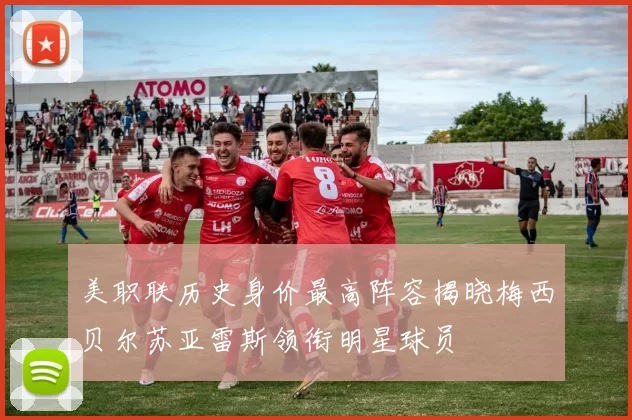 美职联历史身价最高阵容揭晓梅西贝尔苏亚雷斯领衔明星球员