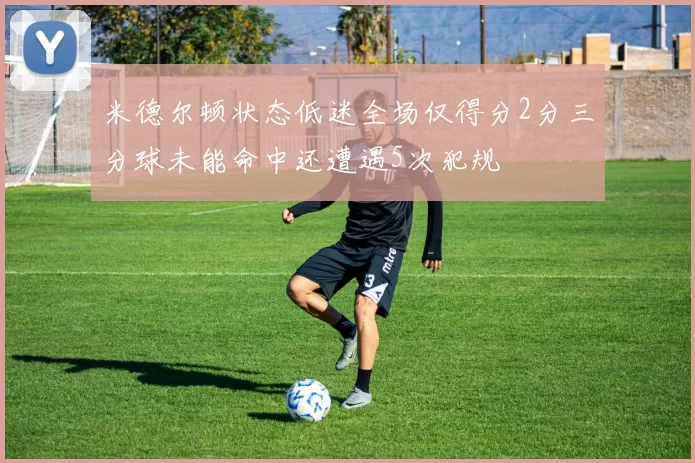 米德尔顿状态低迷全场仅得分2分三分球未能命中还遭遇5次犯规