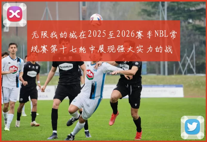 无限我的城在2025至2026赛季NBL常规赛第十七轮中展现强大实力的战报