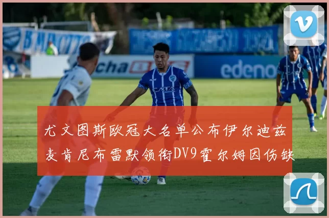 尤文图斯欧冠大名单公布伊尔迪兹麦肯尼布雷默领衔DV9霍尔姆因伤缺席