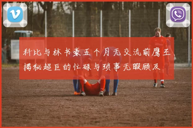 科比与林书豪五个月无交流前鹰王揭秘超巨的忙碌与琐事无暇顾及