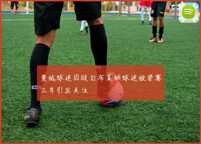 曼城球迷因殴打布莱顿球迷被禁赛三年引发关注