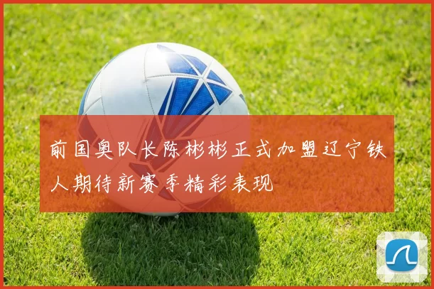 前国奥队长陈彬彬正式加盟辽宁铁人期待新赛季精彩表现
