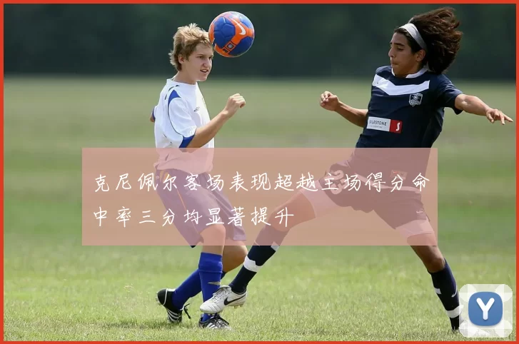 克尼佩尔客场表现超越主场得分命中率三分均显著提升