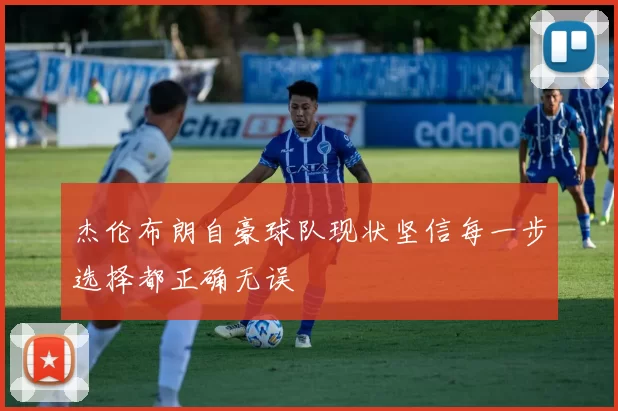 杰伦布朗自豪球队现状坚信每一步选择都正确无误